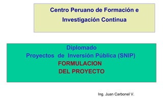 Centro Peruano de Formación e Investigación Continua Diplomado Proyectos  de  Inversión Pública (SNIP)  FORMULACION  DEL PROYECTO Ing. Juan Carbonel V. 