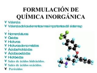 FORMULACIÓN DE QUÍMICA INORGÁNICA <ul><li>Valencia </li></ul><ul><li>Valencia de los elementos mas importantes del sistema...