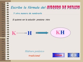 Escribe la fórmula del   :   Hidruro de potasio Si quieres ver la solución  presiona  intro K H K H Y otra manera de nombrarlo Hidruro potásico tradicional Fichas 