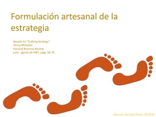 Formulación artesanal de la estrategia 
Marcelo Da Costa Porto, 10/2014 
Basado en "Crafting Strategy“ 
Henry Mintzber 
Harvard Business Review 
julio - agosto de l987, págs. 66-75.  