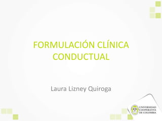 FORMULACIÓN CLÍNICA
CONDUCTUAL
Laura Lizney Quiroga
 