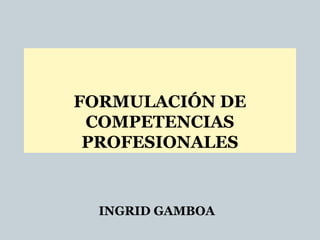 INGRID GAMBOA
FORMULACIÓN DE
COMPETENCIAS
PROFESIONALES
 