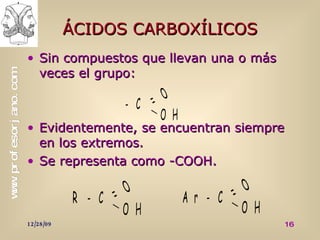 ÁCIDOS CARBOXÍLICOS Sin compuestos que llevan una o más veces el grupo: Evidentemente, se encuentran siempre en los extremos. Se representa como -COOH. 