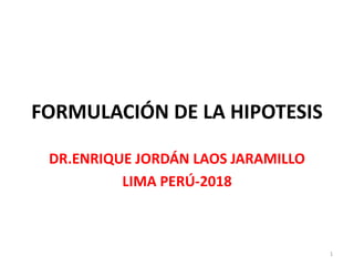 FORMULACIÓN DE LA HIPOTESIS
DR.ENRIQUE JORDÁN LAOS JARAMILLO
LIMA PERÚ-2018
1
 