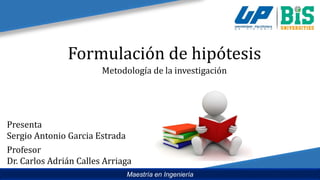 Formulación de hipótesis
Metodología de la investigación
Presenta
Sergio Antonio Garcia Estrada
Profesor
Dr. Carlos Adrián Calles Arriaga
1
Maestría en Ingeniería
 