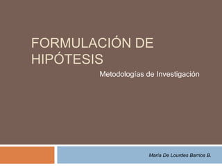 FORMULACIÓN DE
HIPÓTESIS
       Metodologías de Investigación




                     María De Lourdes Barrios B.
 