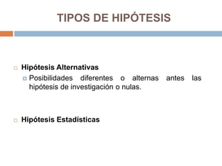 TIPOS DE HIPÓTESIS



   Hipótesis Alternativas
     Posibilidades diferentes o alternas   antes   las
      hipótesis de investigación o nulas.



   Hipótesis Estadísticas
 