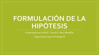 FORMULACIÓN DE LA
HIPÓTESIS
Presentado por el M.R.T. David E. Reva Medellín
Capacitación para elTrabajo III
 