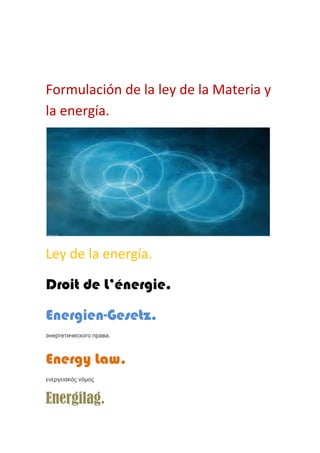 Formulación de la ley de la Materia y
la energía.




Ley de la energía.

Droit de L’énergie.

Energien-Gesetz.
энергетического права.



Energy Law.
ενεργειακός νόμος


Energilag.
 