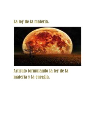 La ley de la materia.




Articulo formulando la ley de la
materia y la energía.
 