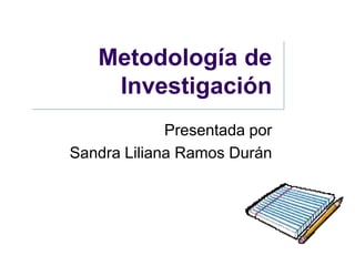 Metodología de
    Investigación
             Presentada por
Sandra Liliana Ramos Durán
 
