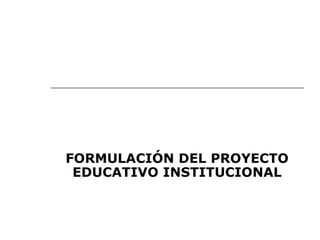 FORMULACIÓN DEL PROYECTO
EDUCATIVO INSTITUCIONAL
 