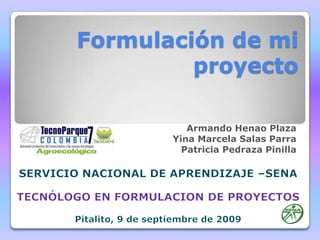 Formulación de mi proyecto Armando Henao Plaza Yina Marcela Salas Parra Patricia Pedraza Pinilla SERVICIO NACIONAL DE APRENDIZAJE –SENA TECNÓLOGO EN FORMULACION DE PROYECTOS Pitalito, 9 de septiembre de 2009 