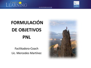 FORMULACIÓN
DE OBJETIVOS
PNL
Facilitadora-Coach
Lic. Mercedes Martínez

 