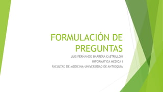 FORMULACIÓN DE
PREGUNTAS
LUIS FERNANDO BARRERA CASTRILLÓN
INFORMATICA MEDICA I
FACULTAD DE MEDICINA-UNIVERSIDAD DE ANTIOQUIA
 