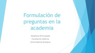 Formulación de
preguntas en la
academia
Steephany Ortiz posada.
Facultad de medicina.
Universidad de Antioquia.
 