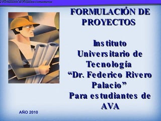 AÑO 2010 FORMULACIÓN DE PROYECTOS  Instituto  Universitario de Tecnología  “Dr. Federico Rivero Palacio”  Para estudiantes de AVA 
