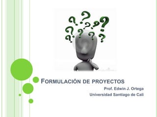 FORMULACIÓN DE PROYECTOS
                    Prof. Edwin J. Ortega
             Universidad Santiago de Cali
 