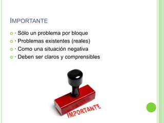 IMPORTANTE
 · Sólo un problema por bloque
 · Problemas existentes (reales)

 · Como una situación negativa

 · Deben ser claros y comprensibles
 