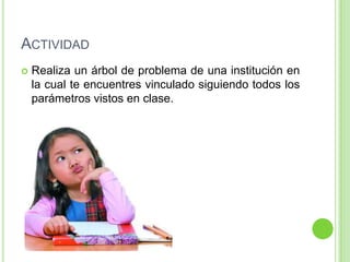 ACTIVIDAD
   Realiza un árbol de problema de una institución en
    la cual te encuentres vinculado siguiendo todos los
    parámetros vistos en clase.
 