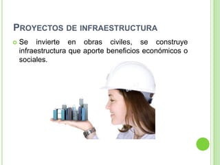 PROYECTOS DE INFRAESTRUCTURA
   Se invierte en obras civiles, se construye
    infraestructura que aporte beneficios económicos o
    sociales.
 
