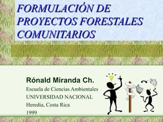 FORMULACIÓN DE
PROYECTOS FORESTALES
COMUNITARIOS



 Rónald Miranda Ch.
 Escuela de Ciencias Ambientales
 UNIVERSIDAD NACIONAL
 Heredia, Costa Rica
 1999
 