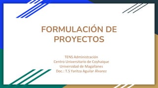FORMULACIÓN DE
PROYECTOS
TENS Administración
Centro Universitario de Coyhaique
Universidad de Magallanes
Doc.: T.S Yaritza Aguilar Álvarez
 
