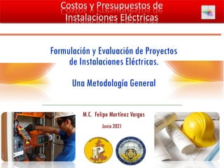 Formulación y Evaluación de Proyectos
de Instalaciones Eléctricas.
Una Metodología General
M.C. Felipe Martínez Vargas
Junio 2021
Costos y Presupuestos de
Instalaciones Eléctricas
 