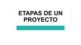 ETAPAS DE UN
PROYECTO
 