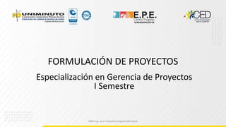 FORMULACIÓN DE PROYECTOS
Especialización en Gerencia de Proyectos
I Semestre
MBA Ing. Juan Sebastián Dugarte Mendoza
 