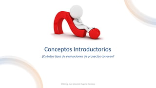 Conceptos Introductorios
¿Cuántos tipos de evaluaciones de proyectos conocen?
MBA Ing. Juan Sebastián Dugarte Mendoza
 