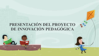 PRESENTACIÓN DEL PROYECTO
DE INNOVACIÓN PEDAGÓGICA
 