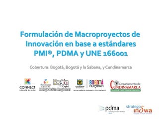 Formulación de Macroproyectos de
 Innovación en base a estándares
   PMI®, PDMA y UNE 166001
  Cobertura: Bogotá, Bogotá y la Sabana, y Cundinamarca
 