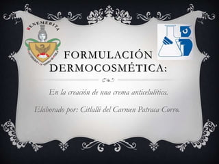 FORMULACIÓN
DERMOCOSMÉTICA:
En la creación de una crema anticelulítica.
Elaborado por: Citlalli del Carmen Patraca Corro.

 