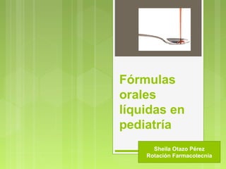 Fórmulas
orales
líquidas en
pediatría
Sheila Otazo Pérez
Rotación Farmacotecnia
 