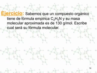 14
Ejercicio: Sabemos que un compuesto orgánico
tiene de fórmula empírica C2H5N y su masa
molecular aproximada es de 130 g/mol. Escribe
cual será su fórmula molecular.
 
