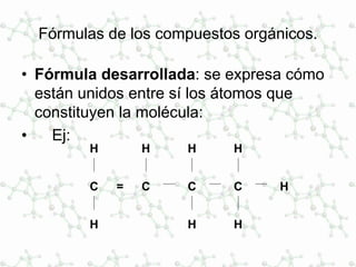 Fórmulas de los compuestos orgánicos.
• Fórmula desarrollada: se expresa cómo
están unidos entre sí los átomos que
constituyen la molécula:
• Ej:
H
C
H
H
C
H
H
C
H
H=
H
C
 