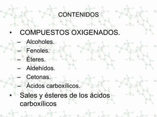 CONTENIDOS
• COMPUESTOS OXIGENADOS.
– Alcoholes.
– Fenoles.
– Éteres.
– Aldehídos.
– Cetonas.
– Ácidos carboxílicos.
• Sales y ésteres de los ácidos
carboxílicos
 