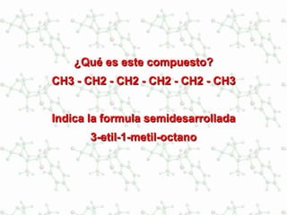 ¿Qué es este compuesto?
CH3 - CH2 - CH2 - CH2 - CH2 - CH3
Indica la formula semidesarrollada
3-etil-1-metil-octano
 