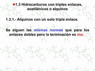 1.3 Hidrocarburos con triples enlaces,
acetilénicos o alquinos
1.3.1.- Alquinos con un solo triple enlace.
Se siguen las mismas normas que para los
enlaces dobles pero la terminación es ino.
 