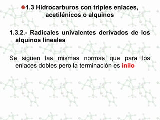 1.3 Hidrocarburos con triples enlaces,
acetilénicos o alquinos
1.3.2.- Radicales univalentes derivados de los
alquinos lineales
Se siguen las mismas normas que para los
enlaces dobles pero la terminación es inilo
 