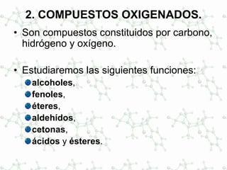 2. COMPUESTOS OXIGENADOS.
• Son compuestos constituidos por carbono,
hidrógeno y oxígeno.
• Estudiaremos las siguientes funciones:
alcoholes,
fenoles,
éteres,
aldehídos,
cetonas,
ácidos y ésteres.
 