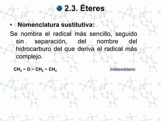 2.3. Éteres
• Nomenclatura sustitutiva:
Se nombra el radical más sencillo, seguido
sin separación, del nombre del
hidrocarburo del que deriva el radical más
complejo.
CH3 − O − CH2 − CH3 metoxietano
 