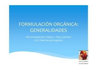 FORMULACIÓN ORGÁNICA:
    GENERALIDADES
  Plan de Ampliación y Mejora – Física y Química
          I.E.S. Pablo Neruda (Leganés)
 