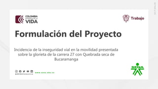 Formulación del Proyecto
Incidencia de la inseguridad vial en la movilidad presentada
sobre la glorieta de la carrera 27 con Quebrada seca de
Bucaramanga
 