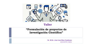 “Formulación de proyectos de
Investigación Científica”
Dr. M.Sc. Jose Luis Rios Cambeses
DOCENTE UMSA
Taller
 