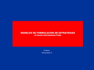 MODELOS DE FORMULACIÓN DE ESTRATEGIAS A través herramienta Foda Profesor  Georg Spee G. 