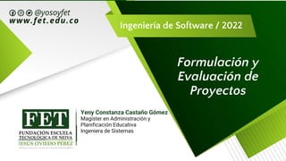 Ingeniería de Software / 2022
Formulación y
Evaluación de
Proyectos
Yeny Constanza Castaño Gómez
Magíster en Administración y
Planificación Educativa
Ingeniera de Sistemas
 