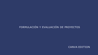FORMULACIÓN Y EVALUACIÓN DE PROYECTOS
CANVA EDITION
 