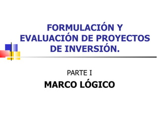 FORMULACIÓN Y
EVALUACIÓN DE PROYECTOS
      DE INVERSIÓN.

        PARTE I
    MARCO LÓGICO
 